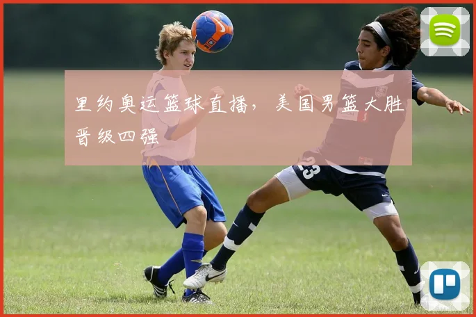 里约奥运篮球直播，美国男篮大胜晋级四强
