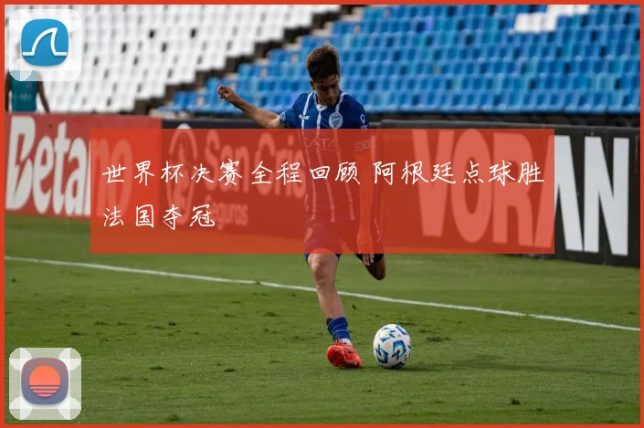 世界杯决赛全程回顾 阿根廷点球胜法国夺冠