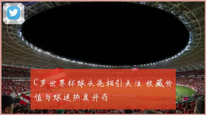 C罗世界杯球衣亮相引关注 收藏价值与球迷热度并存