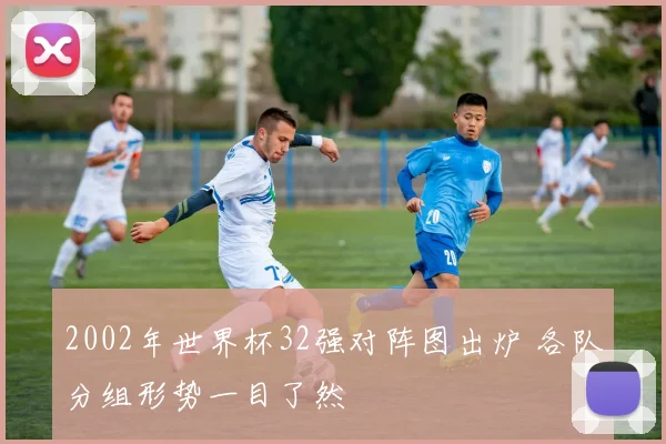 2002年世界杯32强对阵图出炉 各队分组形势一目了然