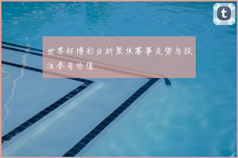 世界杯博彩分析聚焦赛事走势与投注参考价值