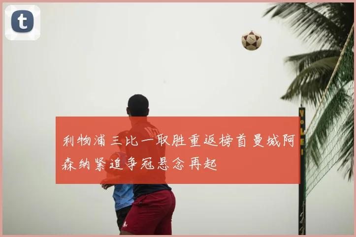 利物浦三比一取胜重返榜首曼城阿森纳紧追争冠悬念再起