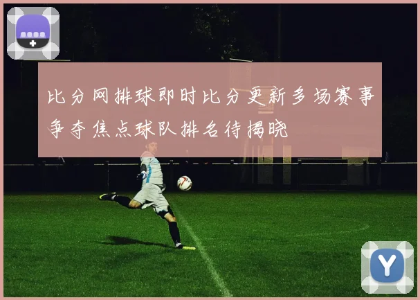 比分网排球即时比分更新多场赛事争夺焦点球队排名待揭晓