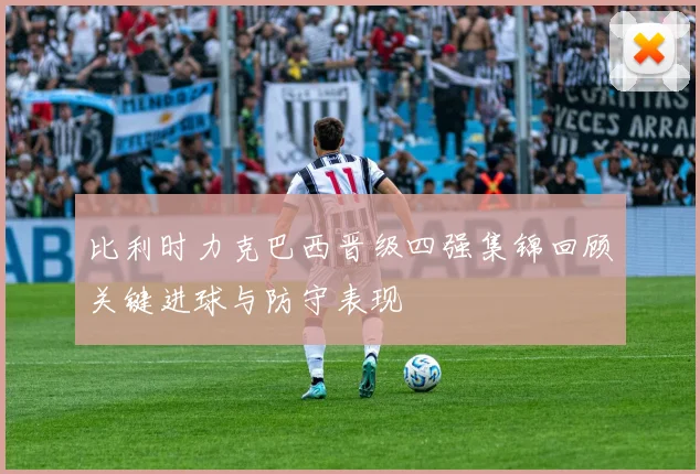 比利时力克巴西晋级四强集锦回顾关键进球与防守表现
