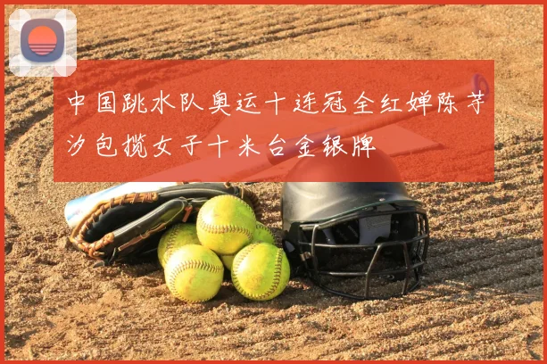 中国跳水队奥运十连冠全红婵陈芋汐包揽女子十米台金银牌