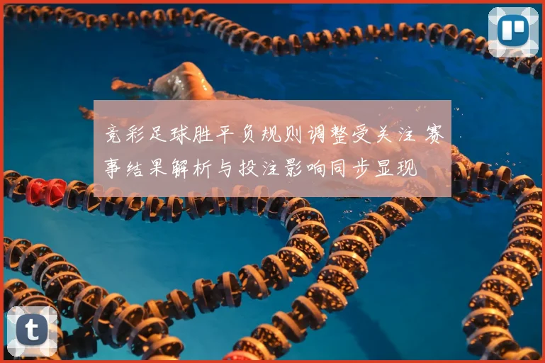 竞彩足球胜平负规则调整受关注 赛事结果解析与投注影响同步显现