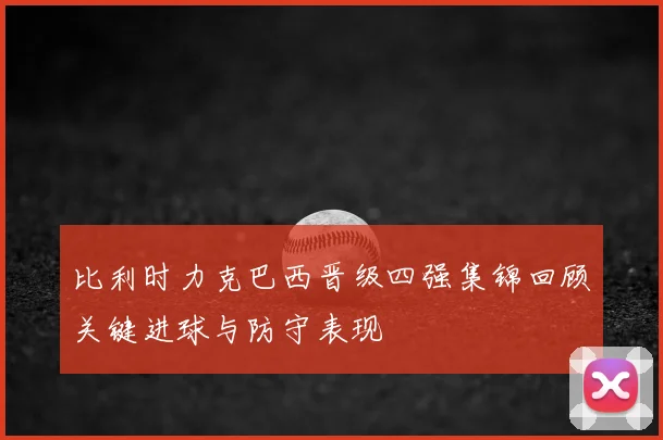 比利时力克巴西晋级四强集锦回顾关键进球与防守表现