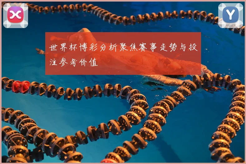 世界杯博彩分析聚焦赛事走势与投注参考价值