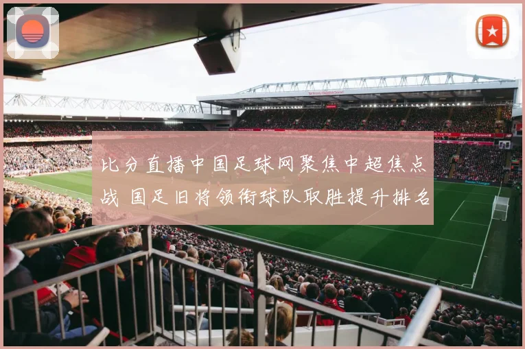 比分直播中国足球网聚焦中超焦点战 国足旧将领衔球队取胜提升排名
