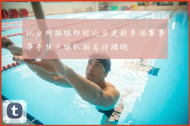 比分网排球即时比分更新多场赛事争夺焦点球队排名待揭晓