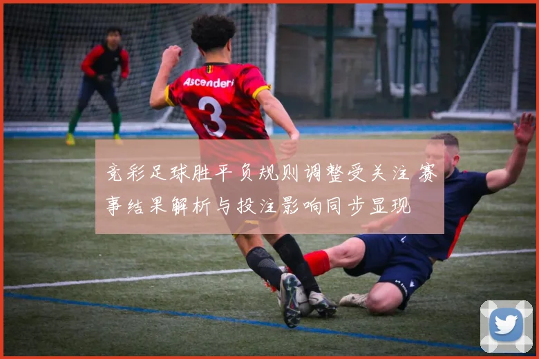竞彩足球胜平负规则调整受关注 赛事结果解析与投注影响同步显现