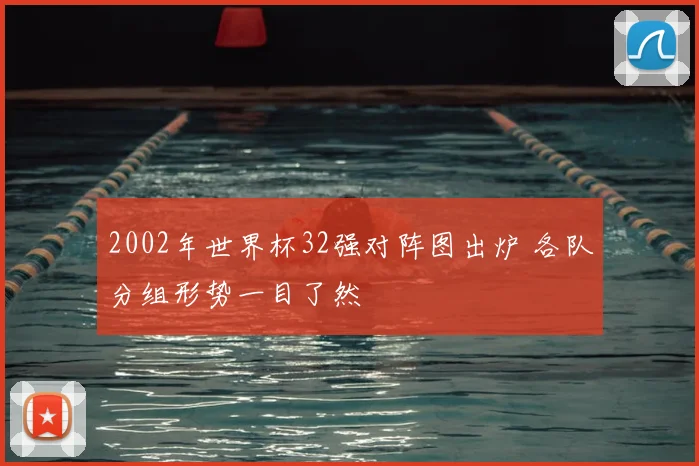 2002年世界杯32强对阵图出炉 各队分组形势一目了然