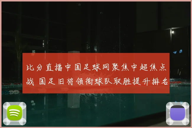 比分直播中国足球网聚焦中超焦点战 国足旧将领衔球队取胜提升排名
