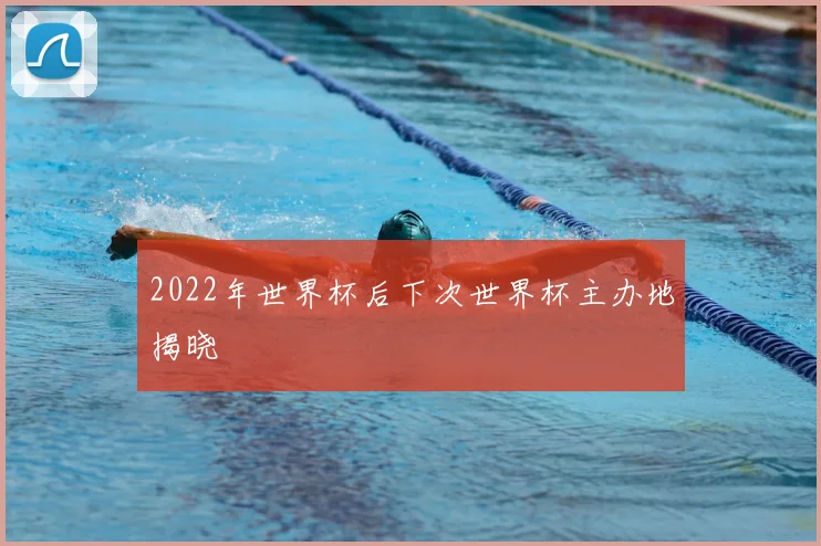 2022年世界杯后下次世界杯主办地揭晓