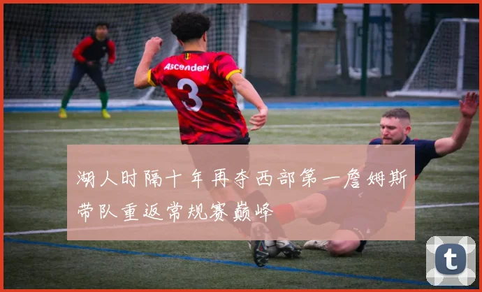 湖人时隔十年再夺西部第一詹姆斯带队重返常规赛巅峰