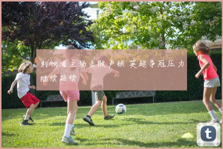 利物浦主场击败卢顿 英超争冠压力继续延续