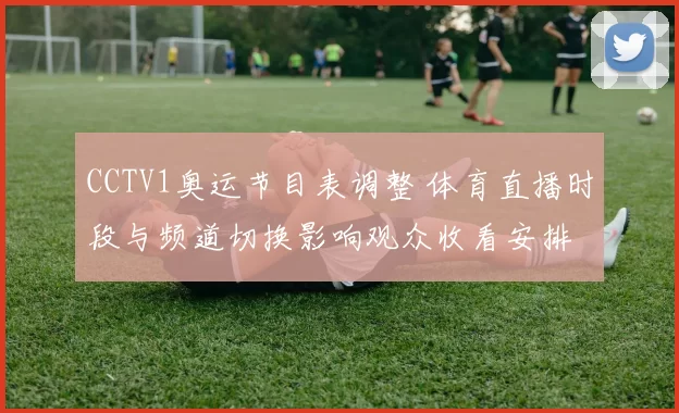 CCTV1奥运节目表调整 体育直播时段与频道切换影响观众收看安排