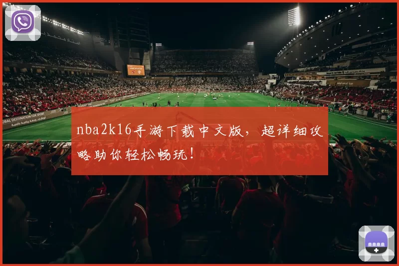 nba2k16手游下载中文版,超详细攻略助你轻松畅玩!