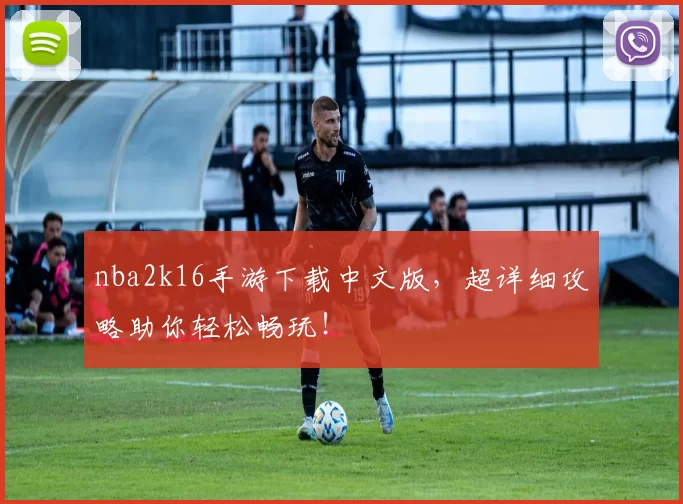 nba2k16手游下载中文版，超详细攻略助你轻松畅玩！