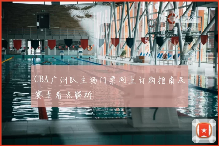CBA广州队主场门票网上订购指南及赛季看点解析