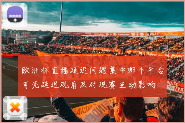 欧洲杯直播延迟问题集中哪个平台可无延迟观看及对观赛互动影响