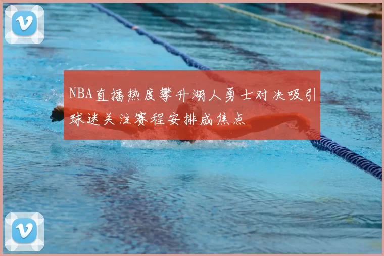 NBA直播热度攀升湖人勇士对决吸引球迷关注赛程安排成焦点