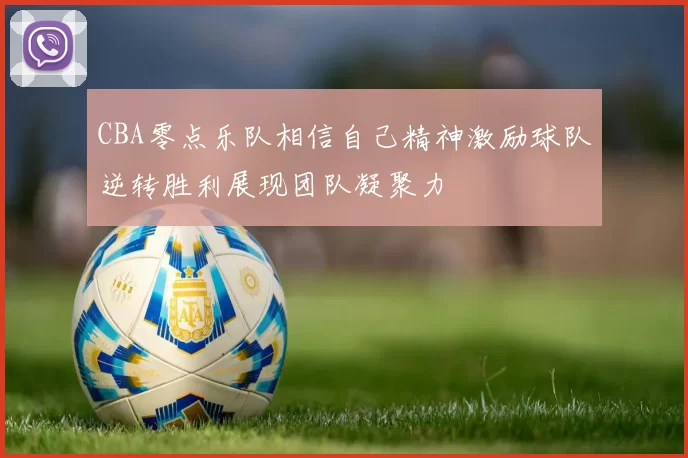 CBA零点乐队相信自己精神激励球队逆转胜利展现团队凝聚力