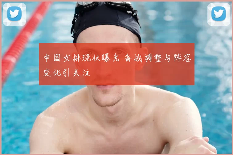 中国女排现状曝光 备战调整与阵容变化引关注