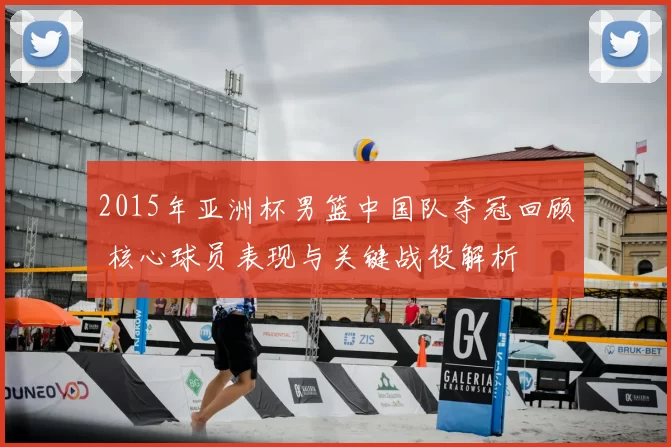 2015年亚洲杯男篮中国队夺冠回顾 核心球员表现与关键战役解析