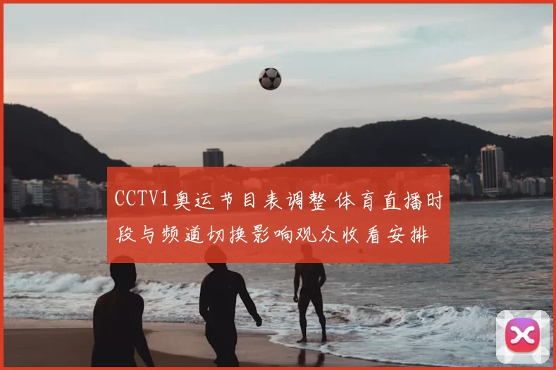 CCTV1奥运节目表调整 体育直播时段与频道切换影响观众收看安排