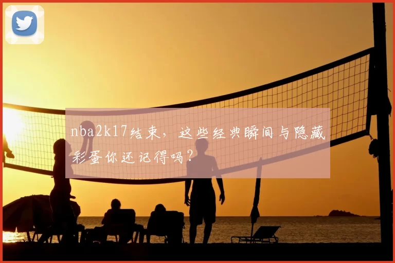 nba2k17结束，这些经典瞬间与隐藏彩蛋你还记得吗？