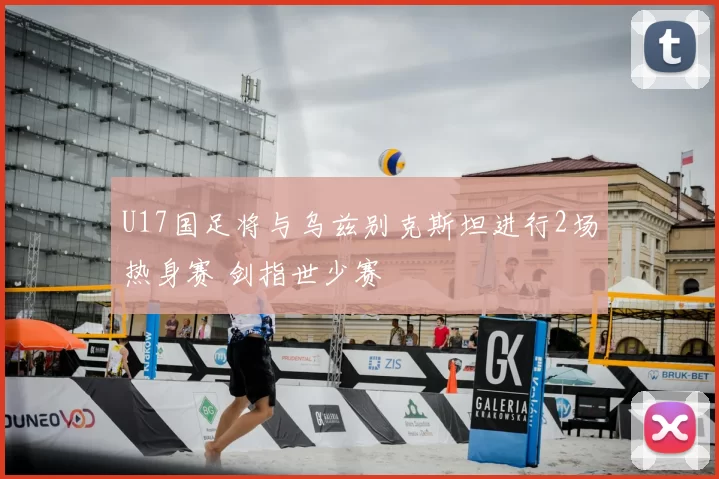 U17国足将与乌兹别克斯坦进行2场热身赛 剑指世少赛