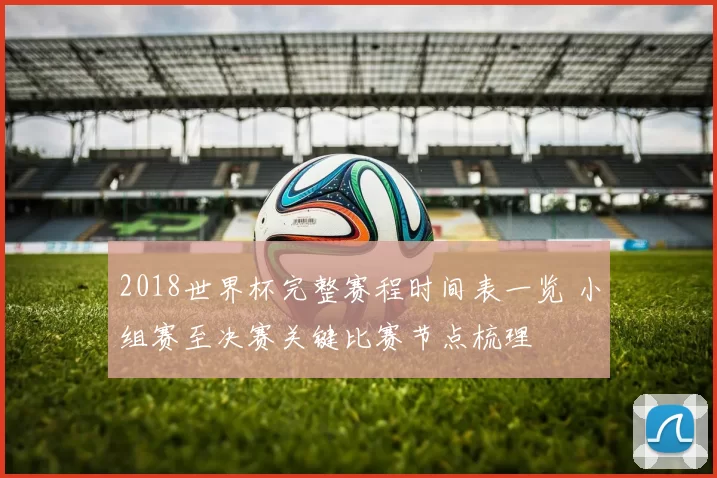 2018世界杯完整赛程时间表一览 小组赛至决赛关键比赛节点梳理