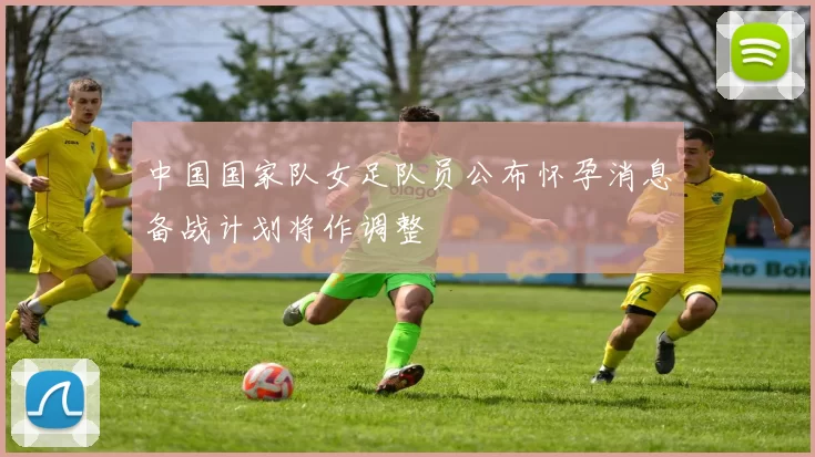 中国国家队女足队员公布怀孕消息备战计划将作调整