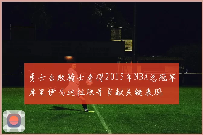 勇士击败骑士夺得2015年NBA总冠军库里伊戈达拉联手贡献关键表现