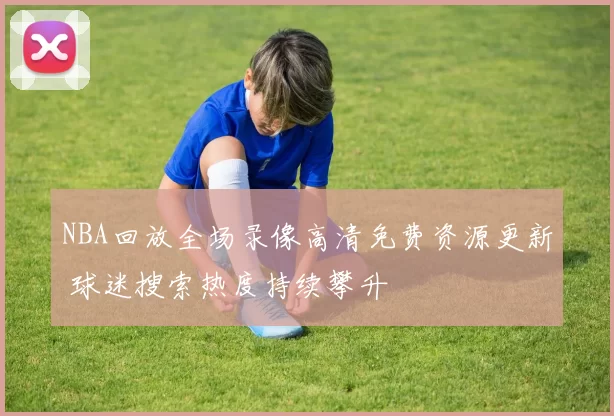 NBA回放全场录像高清免费资源更新 球迷搜索热度持续攀升