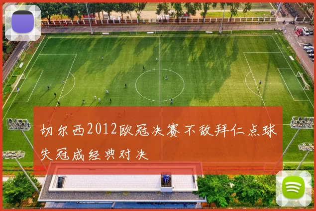 切尔西2012欧冠决赛不敌拜仁点球失冠成经典对决