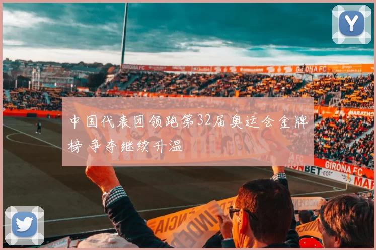 中国代表团领跑第32届奥运会金牌榜 争夺继续升温