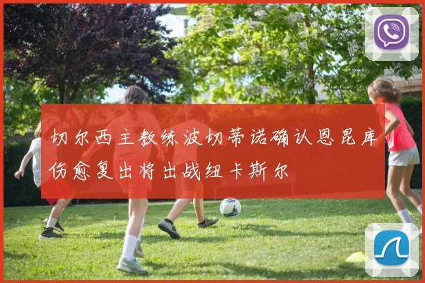 切尔西主教练波切蒂诺确认恩昆库伤愈复出将出战纽卡斯尔