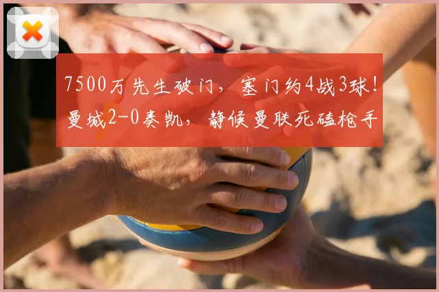 7500万先生破门,塞门约4战3球!曼城2-0奏凯,静候曼联死磕枪手