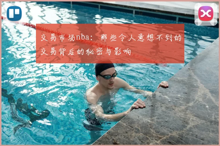 交易市场nba：那些令人意想不到的交易背后的秘密与影响