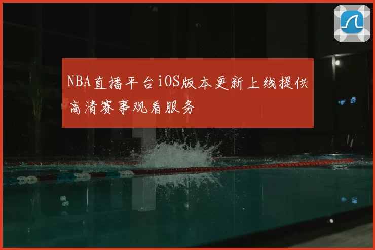 NBA直播平台iOS版本更新上线提供高清赛事观看服务