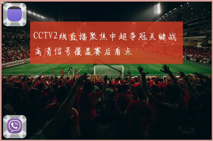 CCTV2线直播聚焦中超争冠关键战 高清信号覆盖赛后看点