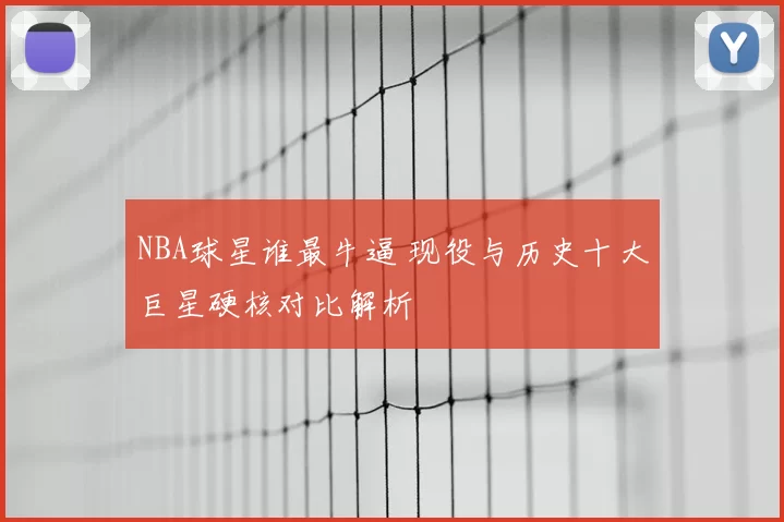 NBA球星谁最牛逼 现役与历史十大巨星硬核对比解析