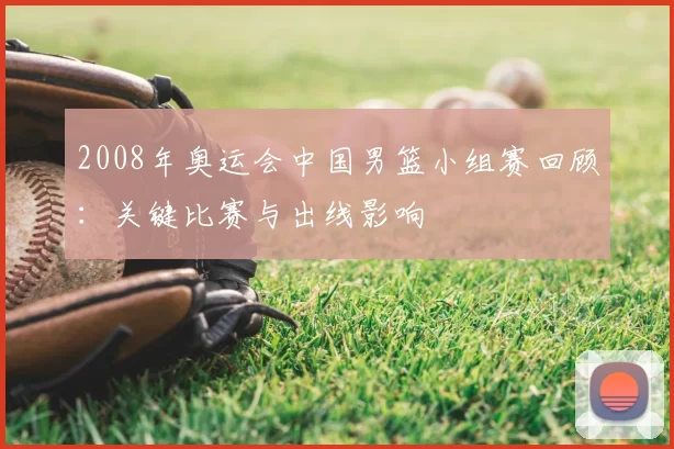 2008年奥运会中国男篮小组赛回顾：关键比赛与出线影响