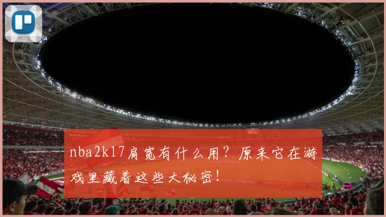 nba2k17肩宽有什么用?原来它在游戏里藏着这些大秘密!