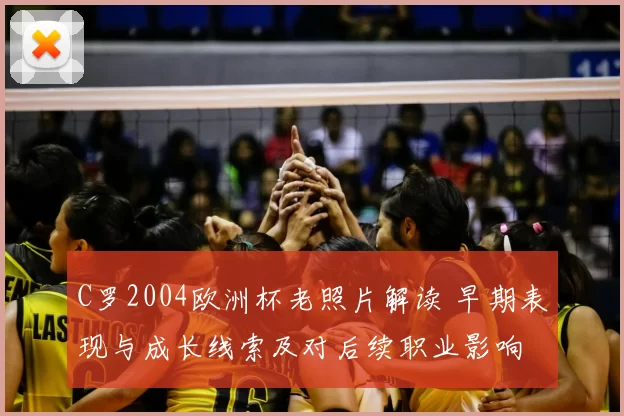 C罗2004欧洲杯老照片解读 早期表现与成长线索及对后续职业影响