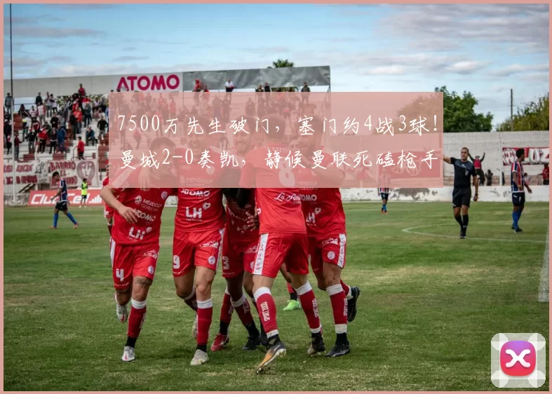 7500万先生破门,塞门约4战3球!曼城2-0奏凯,静候曼联死磕枪手