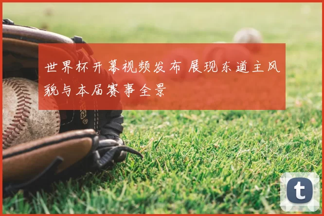 世界杯开幕视频发布 展现东道主风貌与本届赛事全景