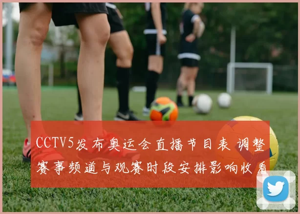 CCTV5发布奥运会直播节目表 调整赛事频道与观赛时段安排影响收看